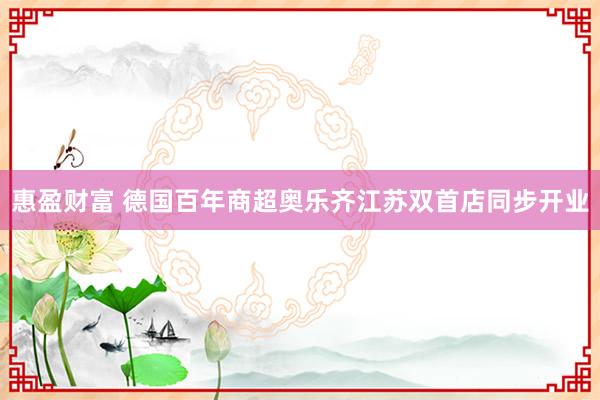 惠盈财富 德国百年商超奥乐齐江苏双首店同步开业