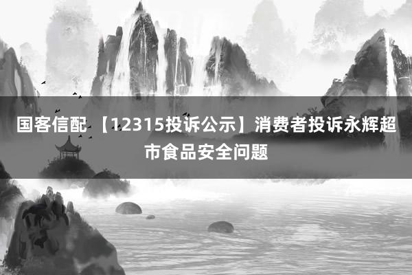 国客信配 【12315投诉公示】消费者投诉永辉超市食品安全问题
