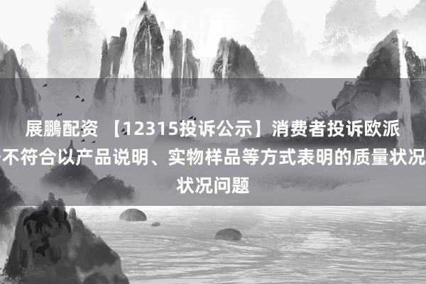 展鵬配资 【12315投诉公示】消费者投诉欧派家居不符合以产品说明、实物样品等方式表明的质量状况问题