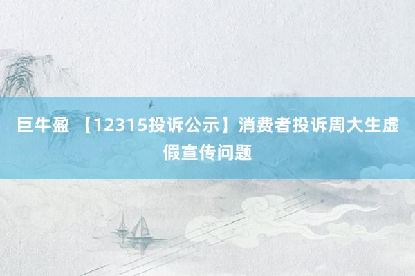 巨牛盈 【12315投诉公示】消费者投诉周大生虚假宣传问题