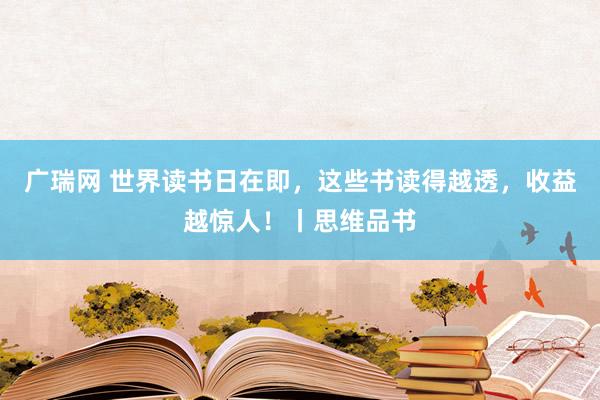 广瑞网 世界读书日在即，这些书读得越透，收益越惊人！丨思维品书