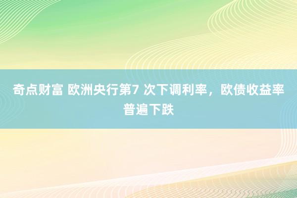 奇点财富 欧洲央行第7 次下调利率，欧债收益率普遍下跌