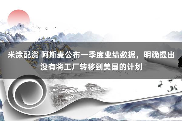 米涂配资 阿斯麦公布一季度业绩数据，明确提出没有将工厂转移到美国的计划