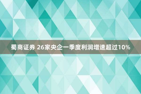 蜀商证券 26家央企一季度利润增速超过10%