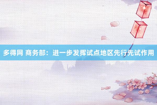 多得网 商务部：进一步发挥试点地区先行先试作用