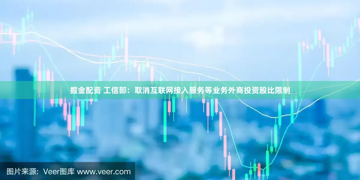 掘金配资 工信部：取消互联网接入服务等业务外商投资股比限制