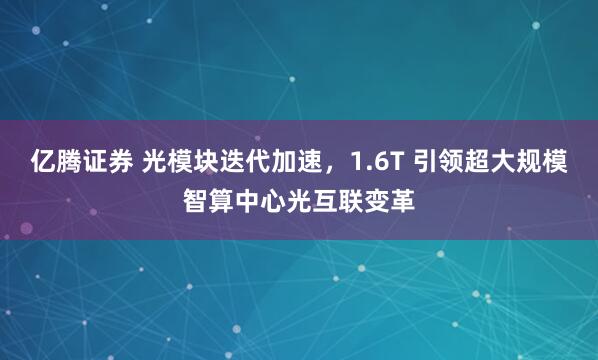 亿腾证券 光模块迭代加速，1.6T 引领超大规模智算中心光互联变革