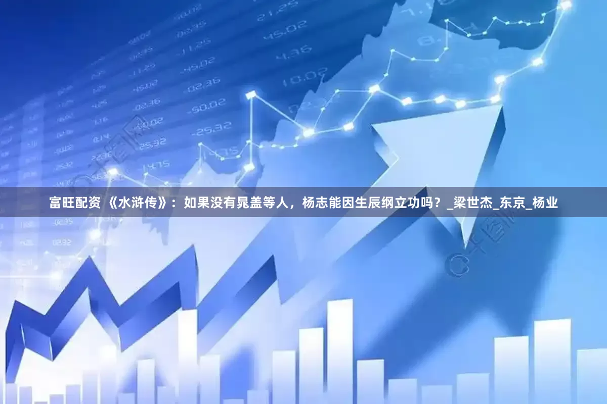 富旺配资 《水浒传》：如果没有晁盖等人，杨志能因生辰纲立功吗？_梁世杰_东京_杨业