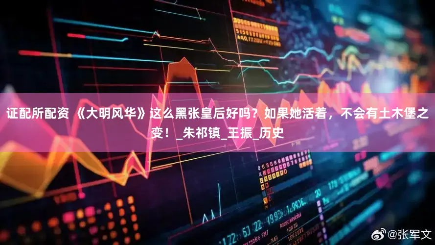 证配所配资 《大明风华》这么黑张皇后好吗？如果她活着，不会有土木堡之变！_朱祁镇_王振_历史