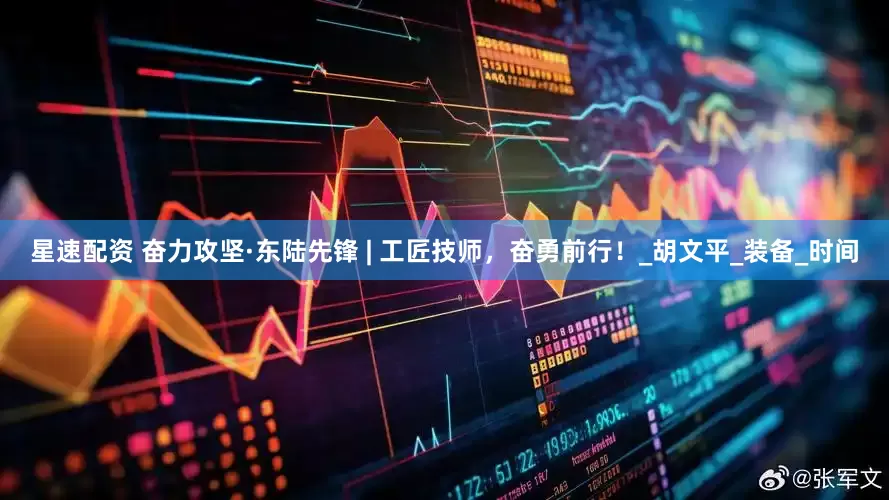 星速配资 奋力攻坚·东陆先锋 | 工匠技师，奋勇前行！_胡文平_装备_时间