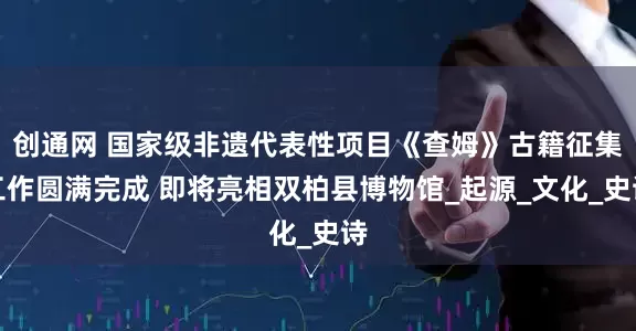 创通网 国家级非遗代表性项目《查姆》古籍征集工作圆满完成 即将亮相双柏县博物馆_起源_文化_史诗