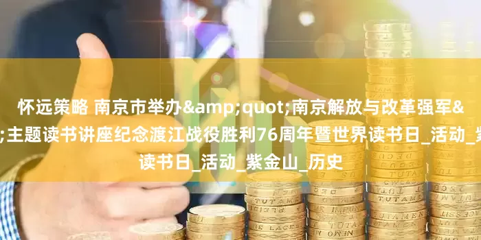怀远策略 南京市举办&quot;南京解放与改革强军&quot;主题读书讲座纪念渡江战役胜利76周年暨世界读书日_活动_紫金山_历史