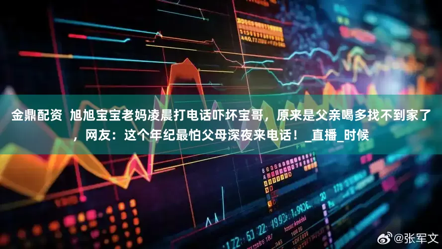 金鼎配资  旭旭宝宝老妈凌晨打电话吓坏宝哥，原来是父亲喝多找不到家了，网友：这个年纪最怕父母深夜来电话！_直播_时候