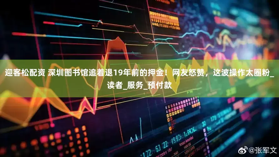 迎客松配资 深圳图书馆追着退19年前的押金！网友怒赞，这波操作太圈粉_读者_服务_预付款