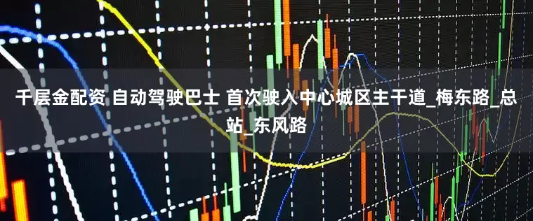 千层金配资 自动驾驶巴士 首次驶入中心城区主干道_梅东路_总站_东风路