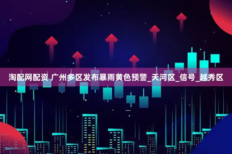 淘配网配资 广州多区发布暴雨黄色预警_天河区_信号_越秀区