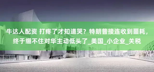 牛达人配资 打疼了才知道哭？特朗普接连收到噩耗，终于绷不住对华主动低头了_美国_小企业_关税