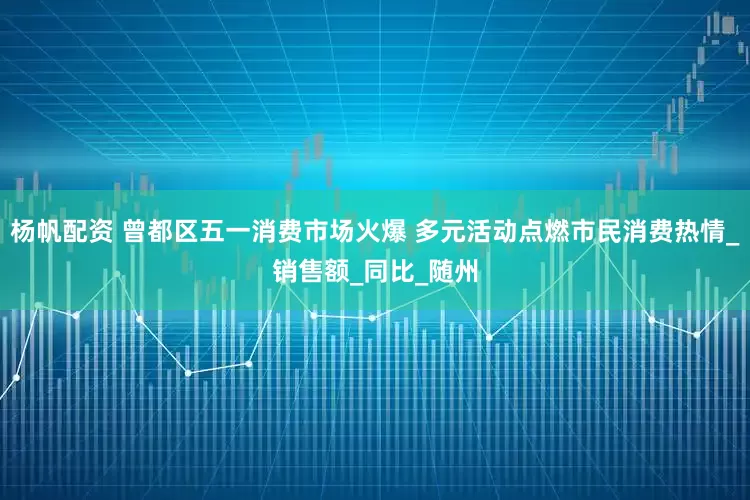 杨帆配资 曾都区五一消费市场火爆 多元活动点燃市民消费热情_销售额_同比_随州