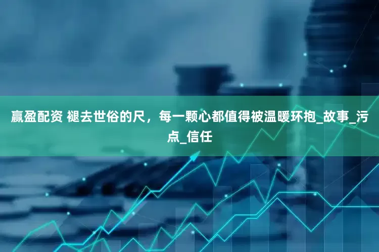 赢盈配资 褪去世俗的尺，每一颗心都值得被温暖环抱_故事_污点_信任