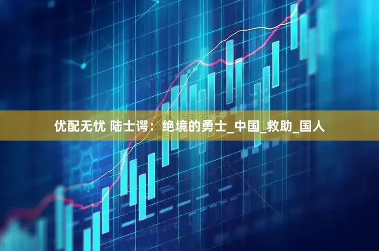 优配无忧 陆士谔：绝境的勇士_中国_救助_国人