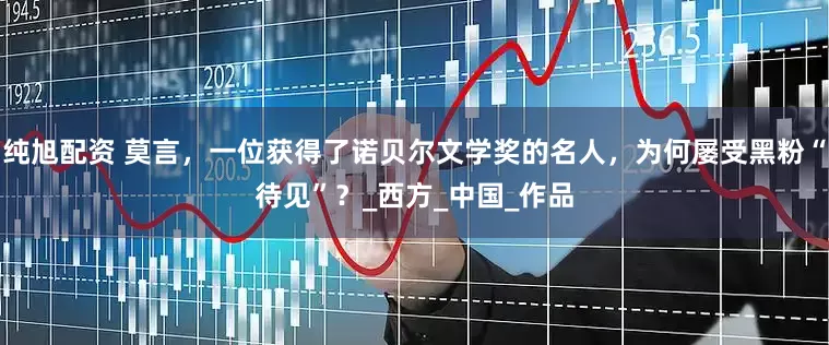 纯旭配资 莫言，一位获得了诺贝尔文学奖的名人，为何屡受黑粉“待见”？_西方_中国_作品