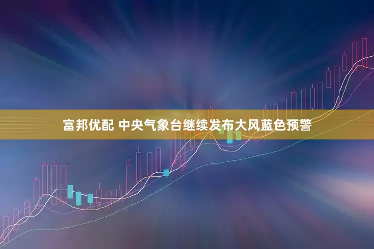 富邦优配 中央气象台继续发布大风蓝色预警