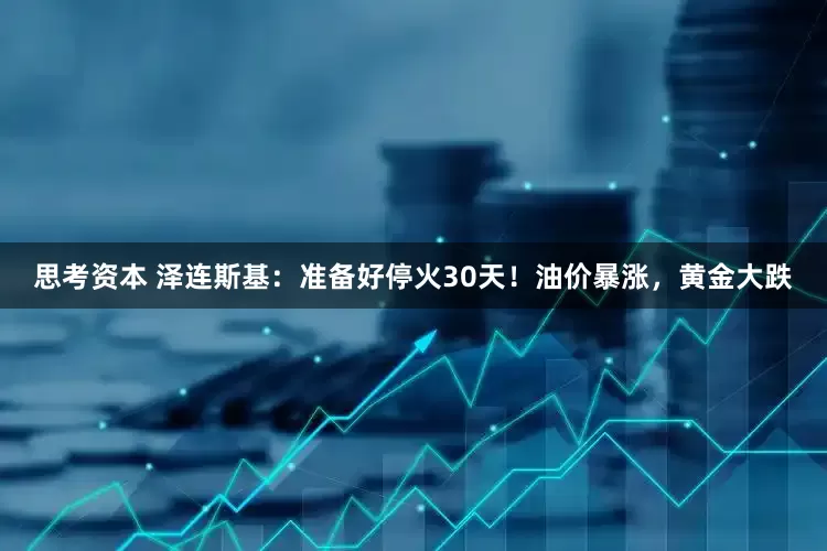 思考资本 泽连斯基：准备好停火30天！油价暴涨，黄金大跌