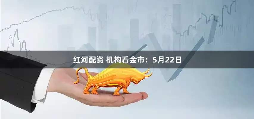 红河配资 机构看金市：5月22日