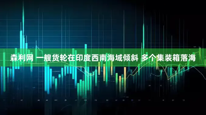 森利网 一艘货轮在印度西南海域倾斜 多个集装箱落海