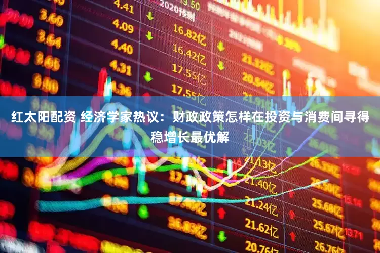 红太阳配资 经济学家热议：财政政策怎样在投资与消费间寻得稳增长最优解