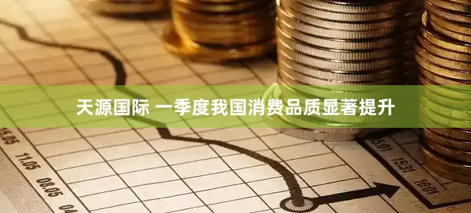 天源国际 一季度我国消费品质显著提升