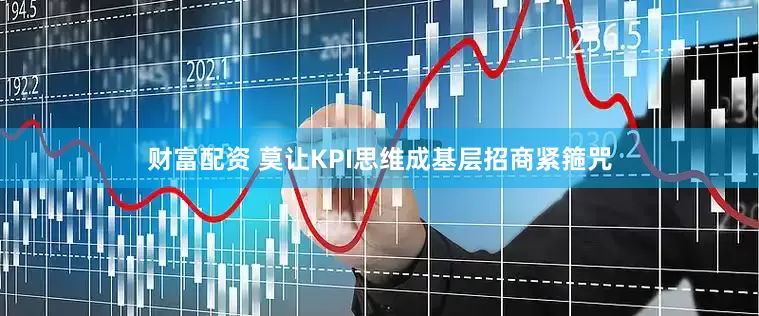 财富配资 莫让KPI思维成基层招商紧箍咒