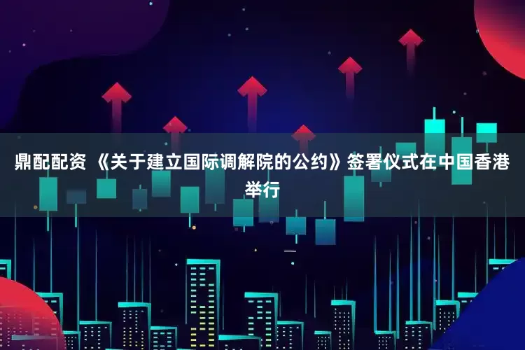 鼎配配资 《关于建立国际调解院的公约》签署仪式在中国香港举行