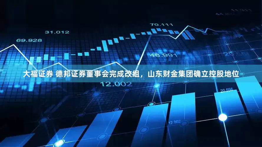 大福证券 德邦证券董事会完成改组，山东财金集团确立控股地位