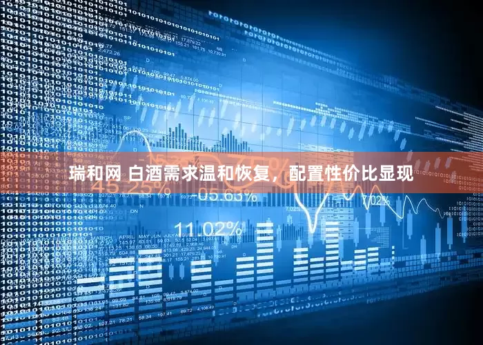 瑞和网 白酒需求温和恢复，配置性价比显现