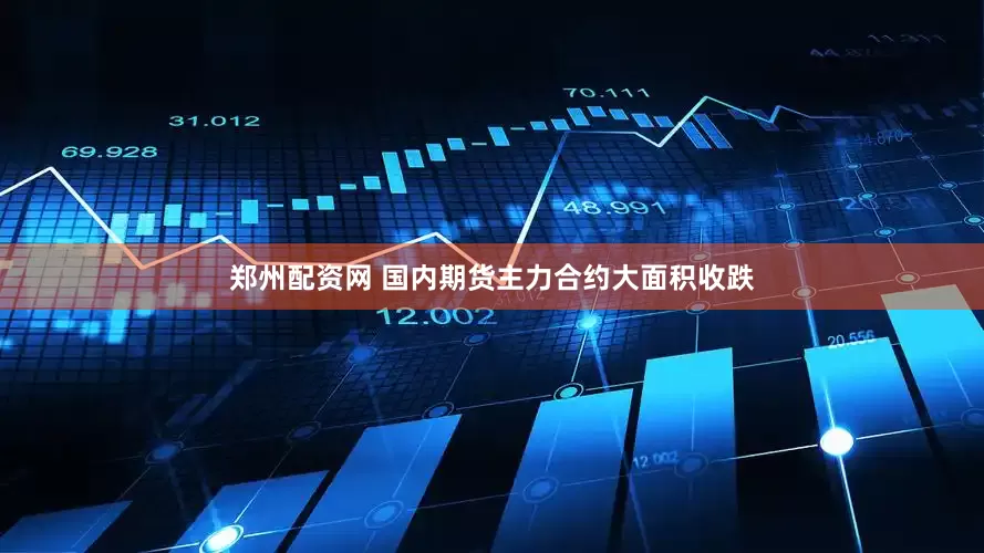 郑州配资网 国内期货主力合约大面积收跌
