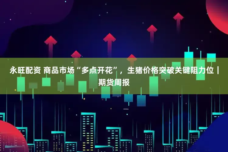 永旺配资 商品市场“多点开花”，生猪价格突破关键阻力位｜期货周报