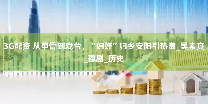 3G配资 从甲骨到戏台，“妇好”归乡安阳引热潮_吴素真_豫剧_历史