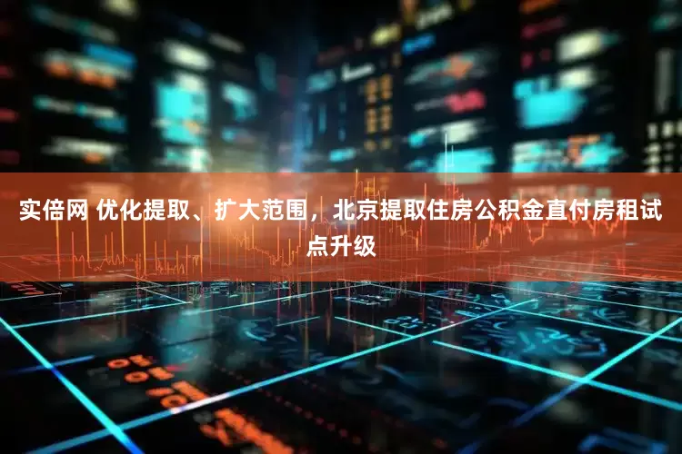实倍网 优化提取、扩大范围，北京提取住房公积金直付房租试点升级