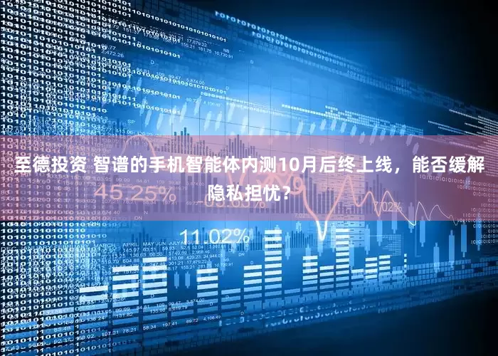 至德投资 智谱的手机智能体内测10月后终上线，能否缓解隐私担忧？