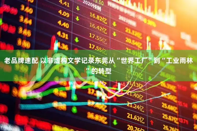 老品牌速配 以非虚构文学记录东莞从“世界工厂”到“工业雨林”的转型