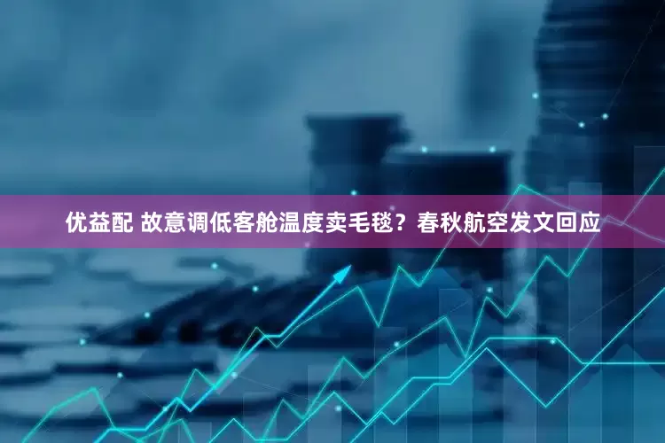优益配 故意调低客舱温度卖毛毯？春秋航空发文回应