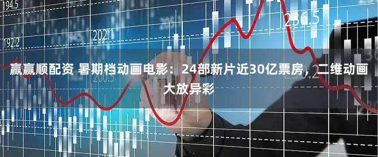 赢赢顺配资 暑期档动画电影：24部新片近30亿票房，二维动画大放异彩