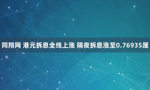 同翔网 港元拆息全线上涨 隔夜拆息涨至0.76935厘