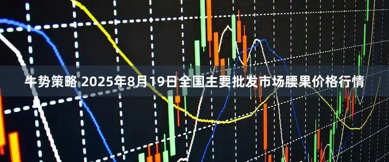 牛势策略 2025年8月19日全国主要批发市场腰果价格行情