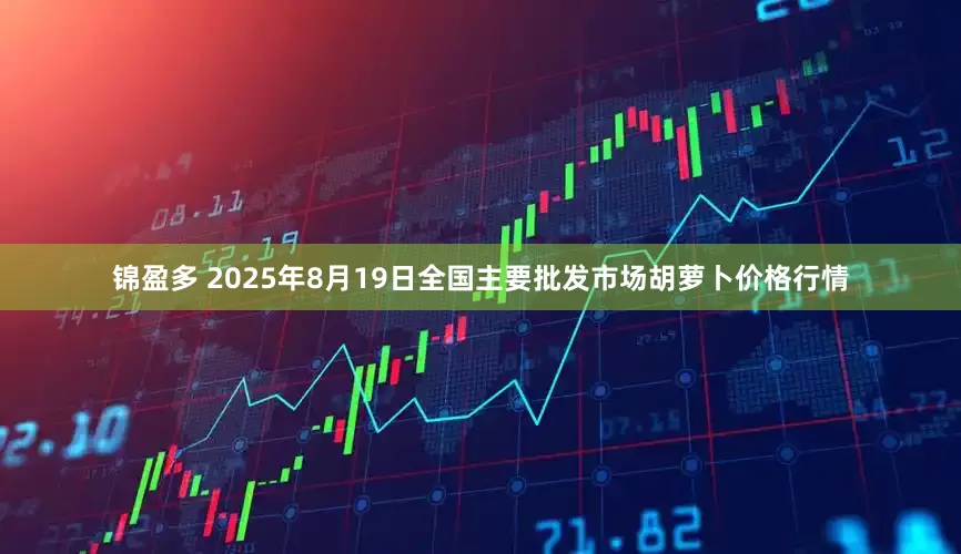 锦盈多 2025年8月19日全国主要批发市场胡萝卜价格行情