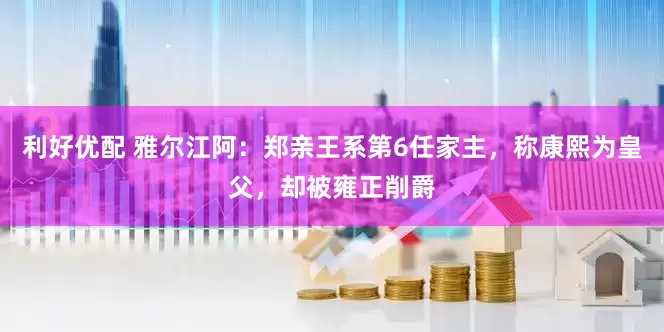 利好优配 雅尔江阿：郑亲王系第6任家主，称康熙为皇父，却被雍正削爵