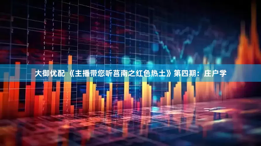大御优配 《主播带您听莒南之红色热土》第四期：庄户学
