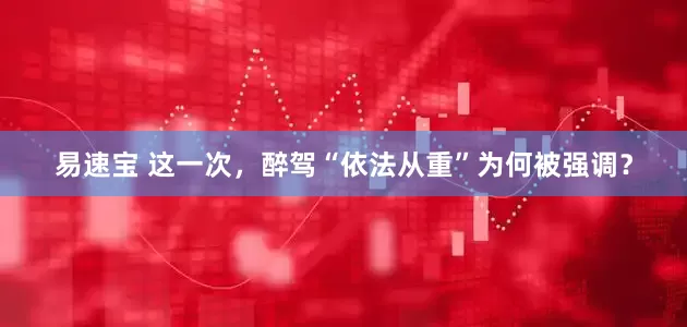 易速宝 这一次，醉驾“依法从重”为何被强调？
