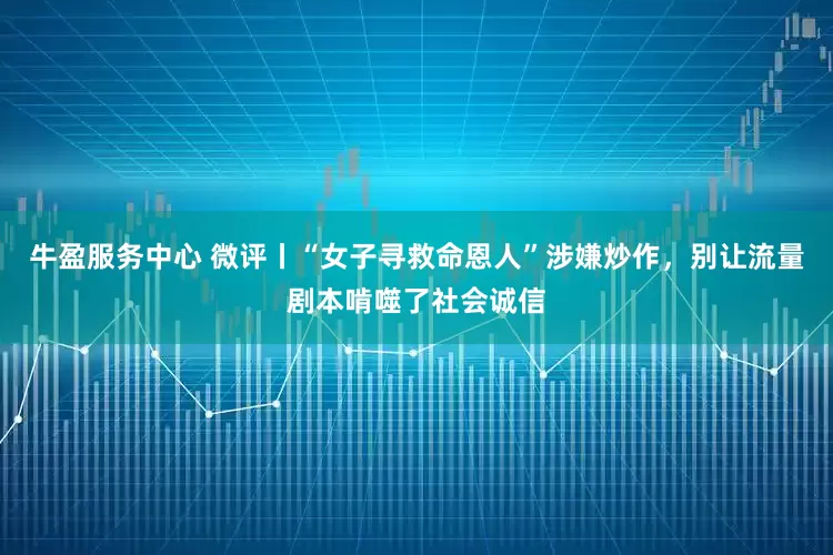 牛盈服务中心 微评丨“女子寻救命恩人”涉嫌炒作，别让流量剧本啃噬了社会诚信